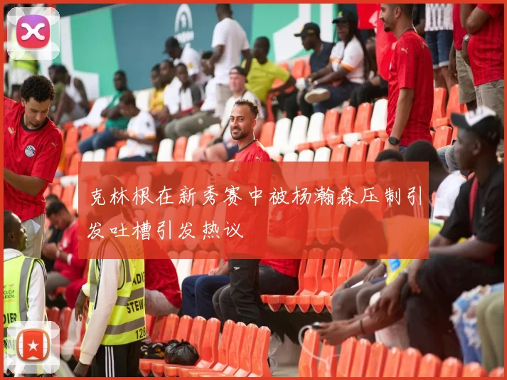 克林根在新秀赛中被杨瀚森压制引发吐槽引发热议