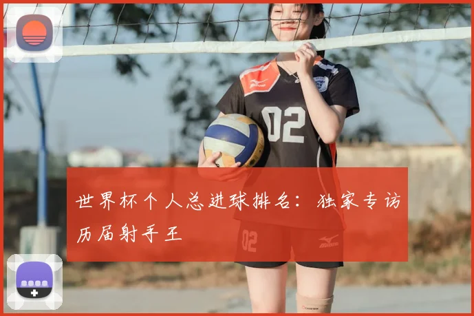 世界杯个人总进球排名：独家专访历届射手王