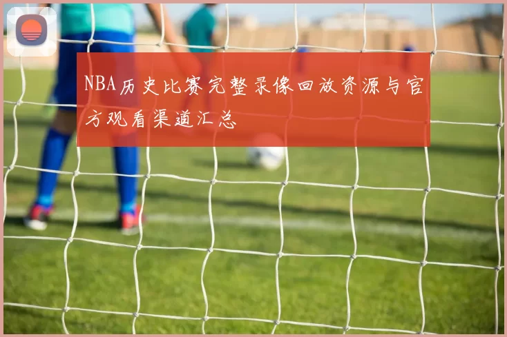NBA历史比赛完整录像回放资源与官方观看渠道汇总