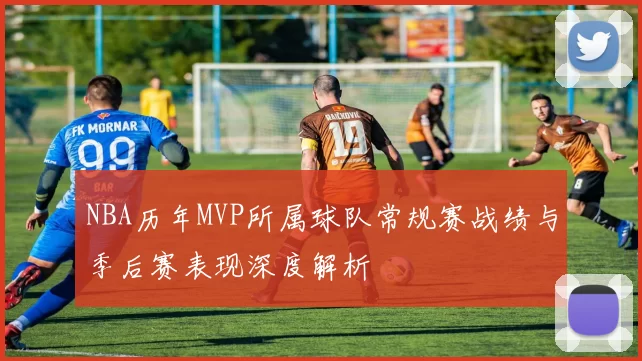NBA历年MVP所属球队常规赛战绩与季后赛表现深度解析
