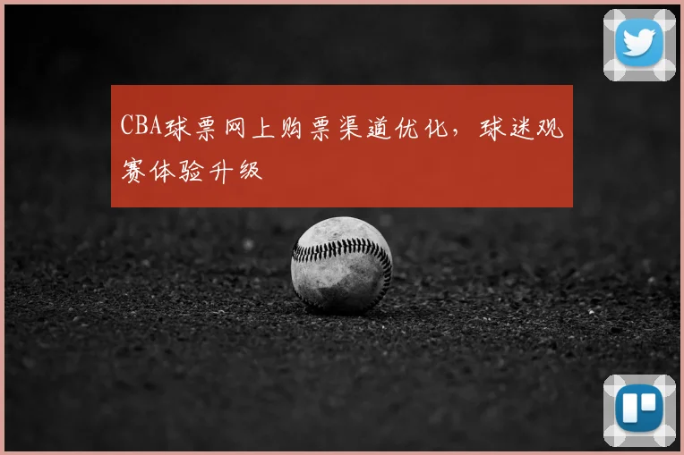 CBA球票网上购票渠道优化，球迷观赛体验升级