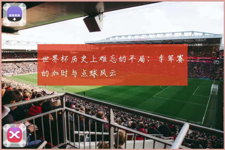 世界杯历史上难忘的平局：季军赛的加时与点球风云