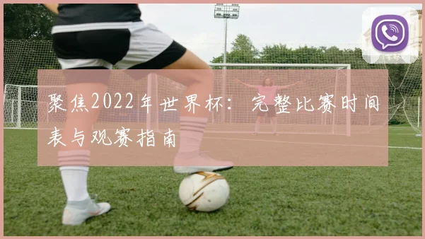聚焦2022年世界杯：完整比赛时间表与观赛指南