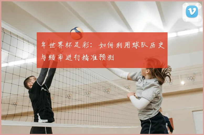 年世界杯足彩：如何利用球队历史与赔率进行精准预测