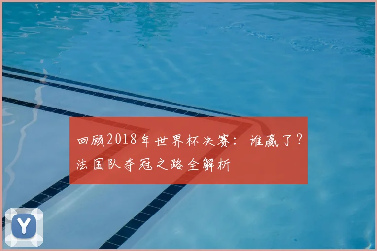 回顾2018年世界杯决赛：谁赢了？法国队夺冠之路全解析