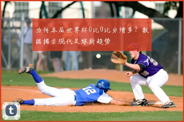 为何本届世界杯0比0比分增多？数据揭示现代足球新趋势