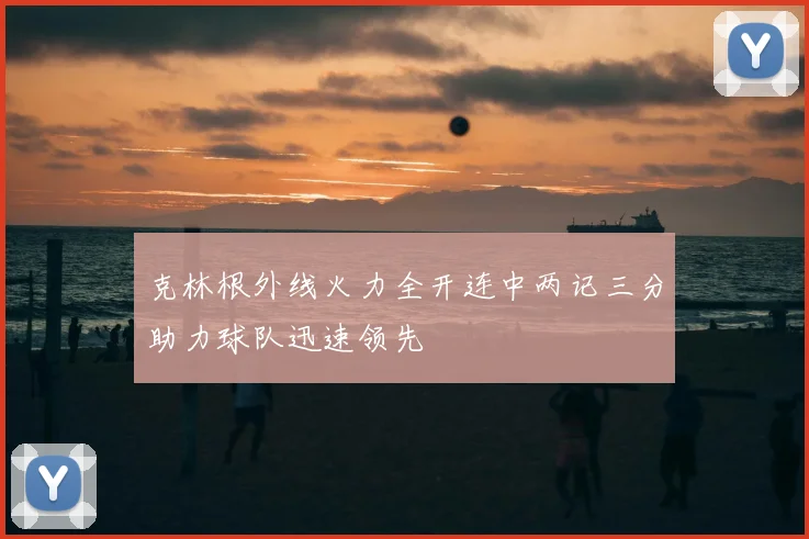 克林根外线火力全开连中两记三分助力球队迅速领先