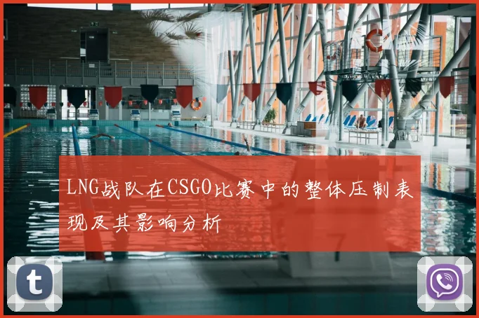 LNG战队在CSGO比赛中的整体压制表现及其影响分析