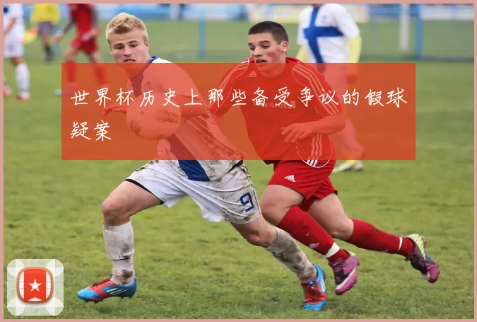 世界杯历史上那些备受争议的假球疑案