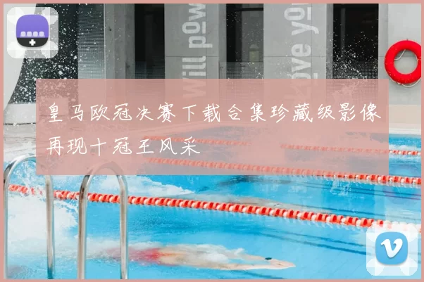 皇马欧冠决赛下载合集珍藏级影像再现十冠王风采