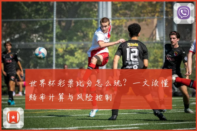 世界杯彩票比分怎么玩？一文读懂赔率计算与风险控制