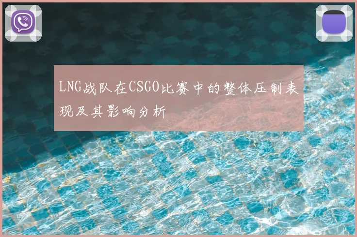 LNG战队在CSGO比赛中的整体压制表现及其影响分析