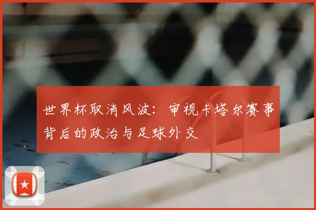 世界杯取消风波：审视卡塔尔赛事背后的政治与足球外交