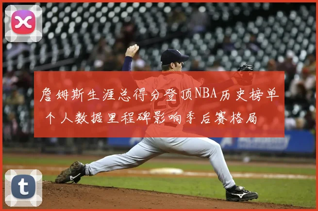 詹姆斯生涯总得分登顶NBA历史榜单 个人数据里程碑影响季后赛格局