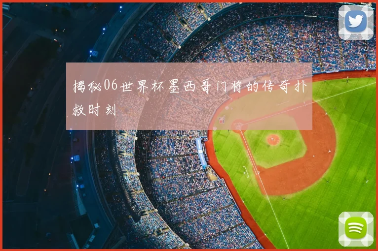 揭秘06世界杯墨西哥门将的传奇扑救时刻