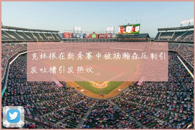 克林根在新秀赛中被杨瀚森压制引发吐槽引发热议