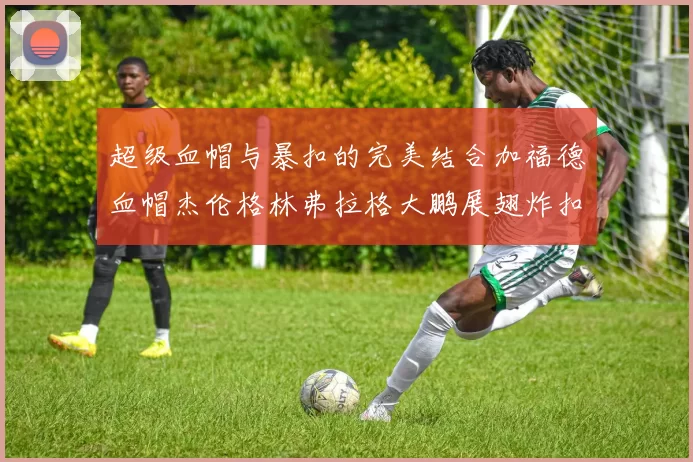 超级血帽与暴扣的完美结合加福德血帽杰伦格林弗拉格大鹏展翅炸扣精彩瞬间