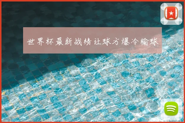 世界杯最新战绩让球方爆冷输球