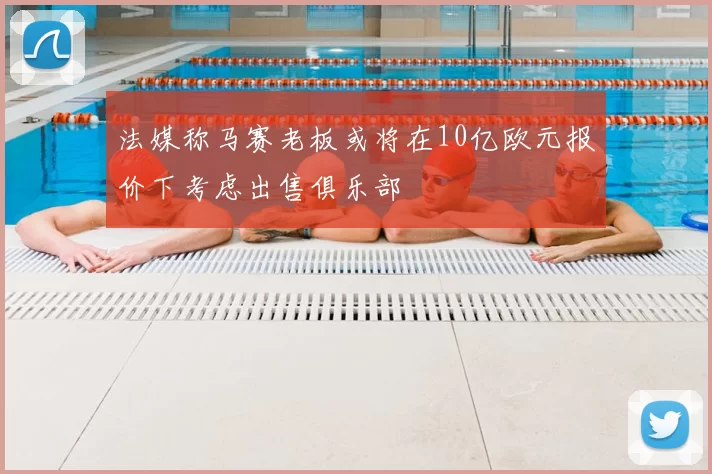 法媒称马赛老板或将在10亿欧元报价下考虑出售俱乐部