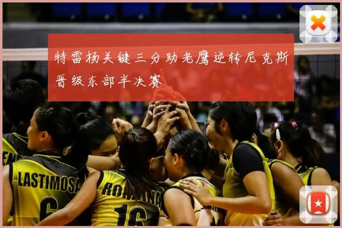 特雷杨关键三分助老鹰逆转尼克斯晋级东部半决赛