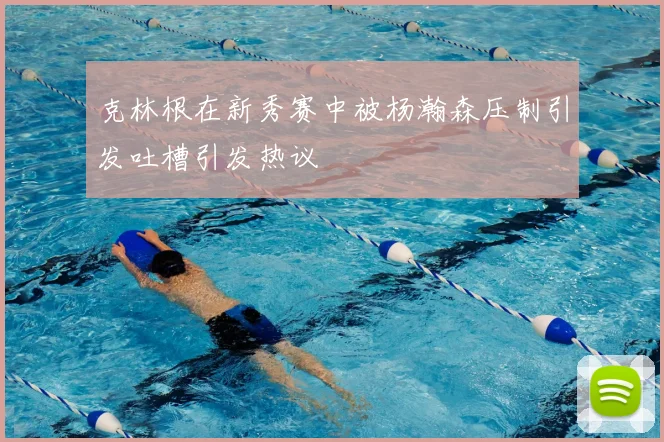 克林根在新秀赛中被杨瀚森压制引发吐槽引发热议