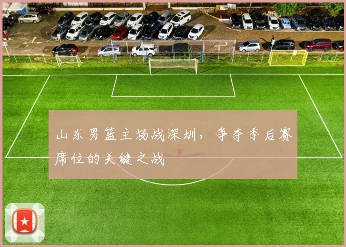 山东男篮主场战深圳，争夺季后赛席位的关键之战